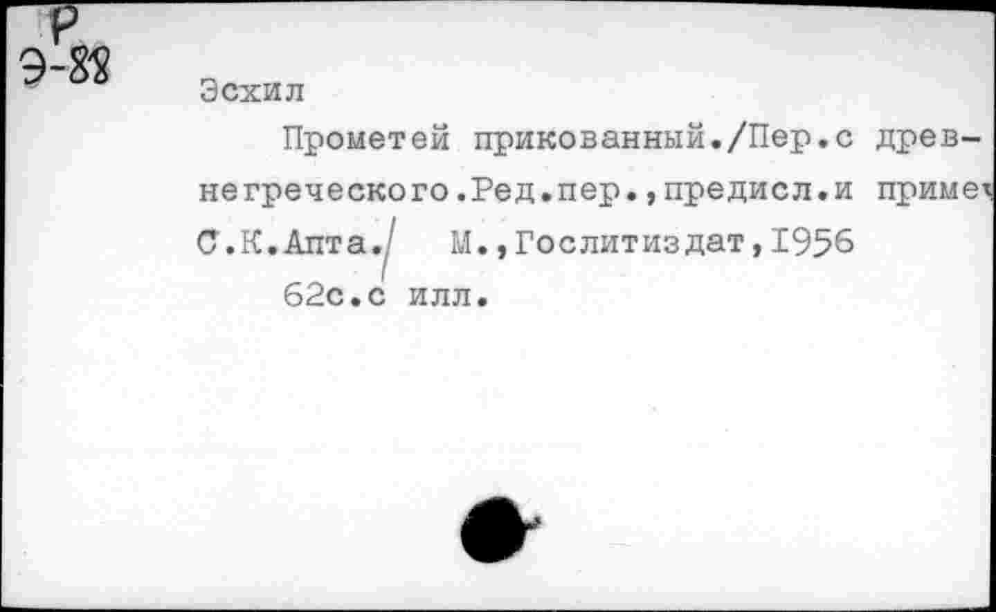 ﻿
Эсхил
Прометей прикованный./Пер.с древнегреческого .Ред.пер.,предисл.и приме С.К.Апта./ М.,Гослитиздат,1956 62с.с илл.